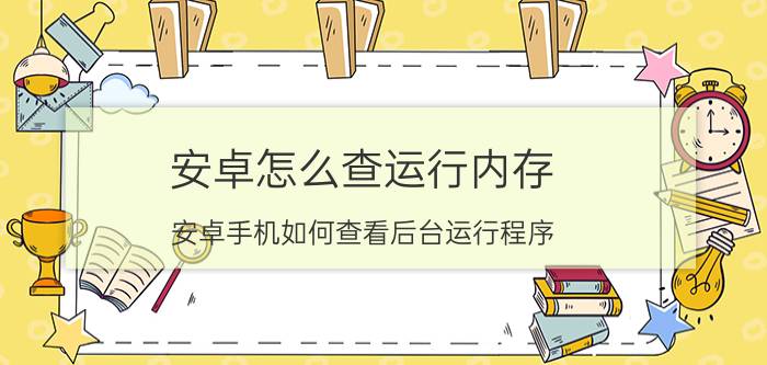 安卓怎么查运行内存 安卓手机如何查看后台运行程序？